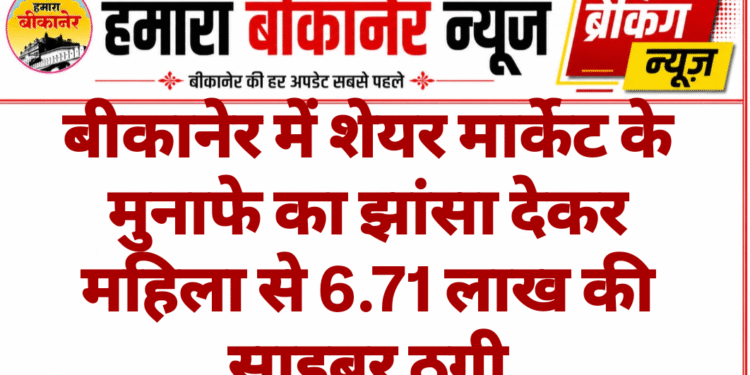 बीकानेर में शेयर मार्केट के मुनाफे का झांसा देकर महिला से 6.71 लाख की साइबर ठगी