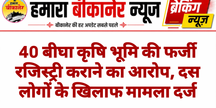 40 बीघा कृषि भूमि की फर्जी रजिस्ट्री कराने का आरोप, दस लोगों के खिलाफ मामला दर्ज