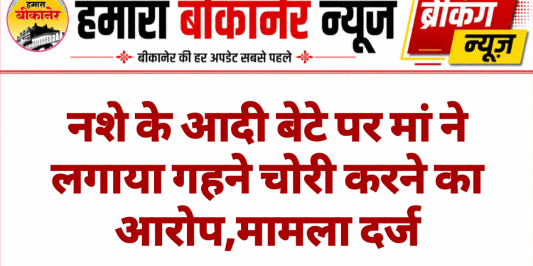 नशे के आदी बेटे पर मां ने लगाया गहने चोरी करने का आरोप,मामला दर्ज