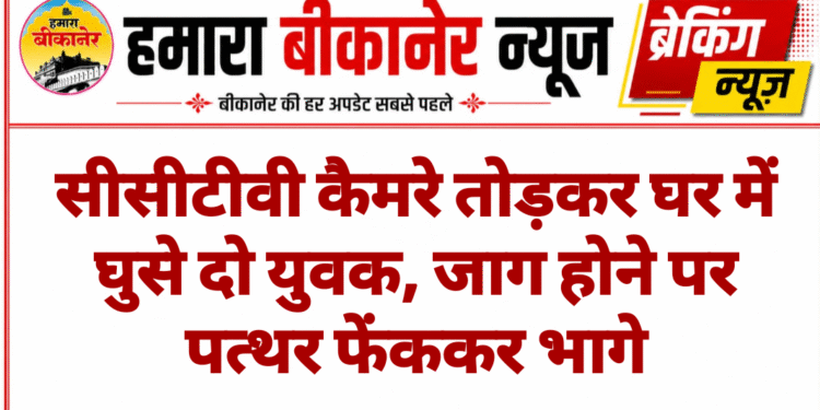 सीसीटीवी कैमरे तोड़कर घर में घुसे दो युवक, जाग होने पर पत्थर फेंककर भागे