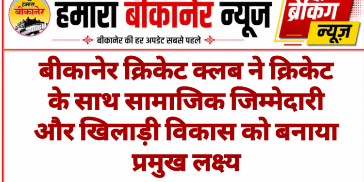 बीकानेर क्रिकेट क्लब ने क्रिकेट के साथ सामाजिक जिम्मेदारी और खिलाड़ी विकास को बनाया प्रमुख लक्ष्य
