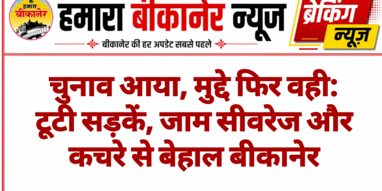 चुनाव आया, मुद्दे फिर वही: टूटी सड़कें, जाम सीवरेज और कचरे से बेहाल बीकानेर