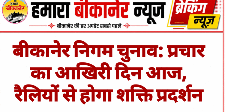 बीकानेर निगम चुनाव: प्रचार का आखिरी दिन आज, रैलियों से होगा शक्ति प्रदर्शन
