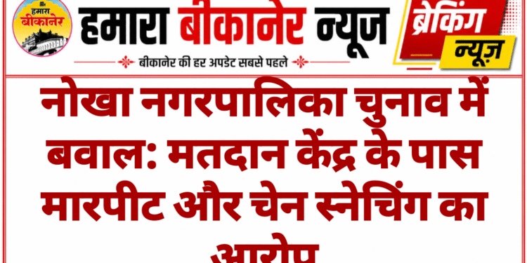 नोखा नगरपालिका चुनाव में बवाल: मतदान केंद्र के पास मारपीट और चेन स्नेचिंग का आरोप