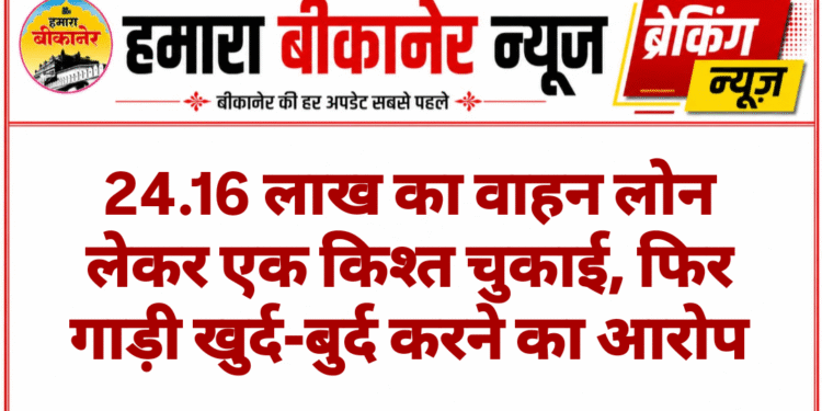 24.16 लाख का वाहन लोन लेकर एक किश्त चुकाई, फिर गाड़ी खुर्द-बुर्द करने का आरोप