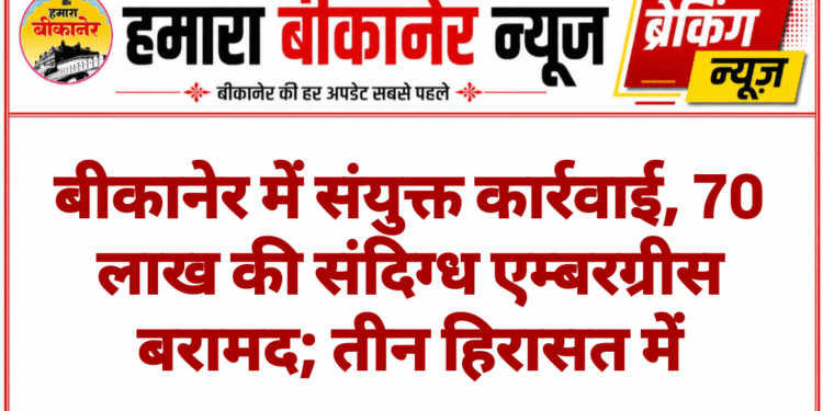 बीकानेर में संयुक्त कार्रवाई, 70 लाख की संदिग्ध एम्बरग्रीस बरामद; तीन हिरासत में