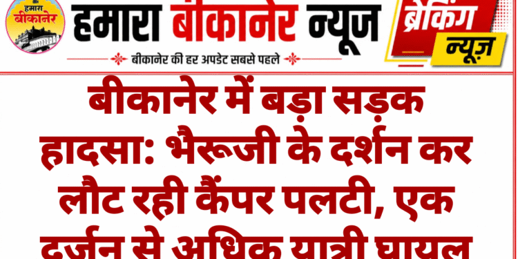 बीकानेर में बड़ा सड़क हादसा: भैरूजी के दर्शन कर लौट रही कैंपर पलटी, एक दर्जन से अधिक यात्री घायल