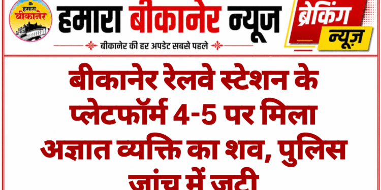 बीकानेर रेलवे स्टेशन के प्लेटफॉर्म 4-5 पर मिला अज्ञात व्यक्ति का शव, पुलिस जांच में जुटी