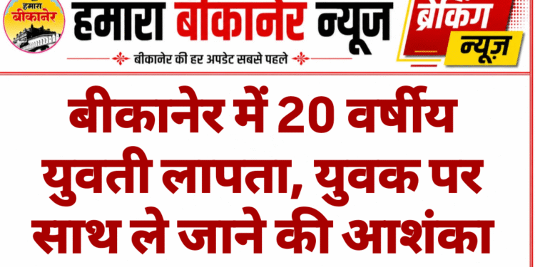 बीकानेर में 20 वर्षीय युवती लापता, युवक पर साथ ले जाने की आशंका