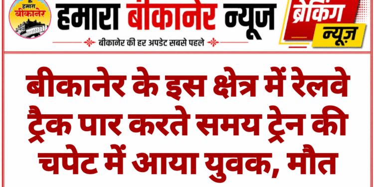 बीकानेर के इस क्षेत्र में रेलवे ट्रैक पार करते समय ट्रेन की चपेट में आया युवक, मौत