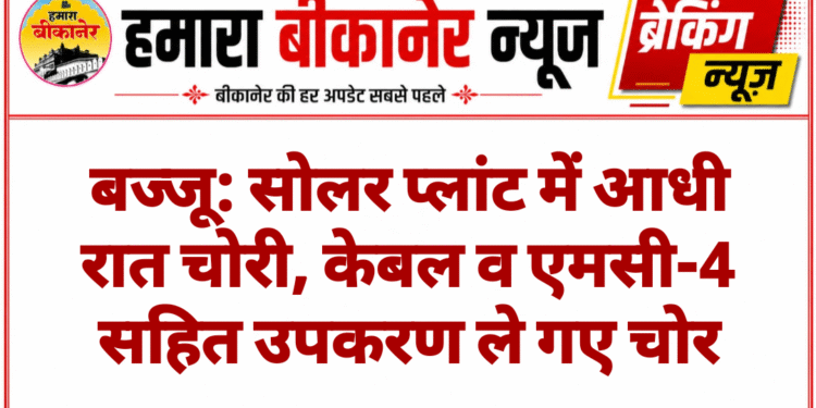 बज्जू: सोलर प्लांट में आधी रात चोरी, केबल व एमसी-4 सहित उपकरण ले गए चोर