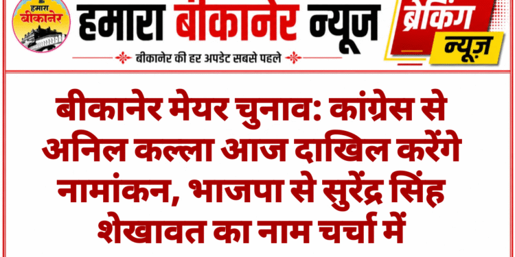 बीकानेर मेयर चुनाव: कांग्रेस से अनिल कल्ला आज दाखिल करेंगे नामांकन, भाजपा से सुरेंद्र सिंह शेखावत का नाम चर्चा में