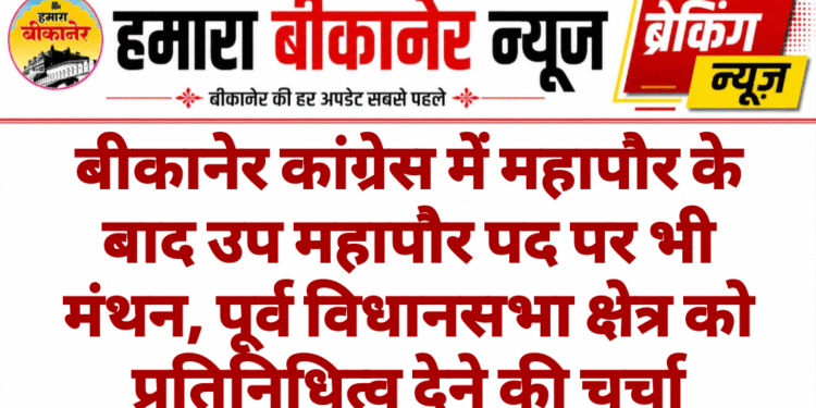 बीकानेर कांग्रेस में महापौर के बाद उप महापौर पद पर भी मंथन, पूर्व विधानसभा क्षेत्र को प्रतिनिधित्व देने की चर्चा