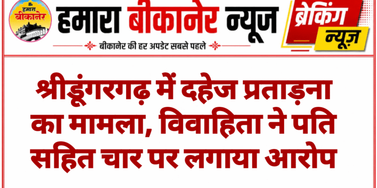श्रीडूंगरगढ़ में दहेज प्रताड़ना का मामला, विवाहिता ने पति सहित चार पर लगाया आरोप