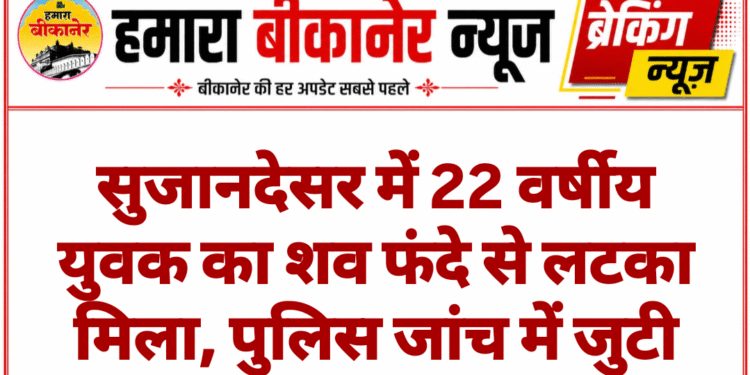 सुजानदेसर में 22 वर्षीय युवक का शव फंदे से लटका मिला, पुलिस जांच में जुटी