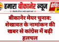 बीकानेर मेयर चुनाव: शेखावत के नामांकन की खबर से कांग्रेस में बढ़ी हलचल