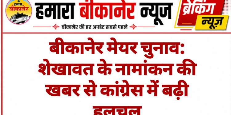 बीकानेर मेयर चुनाव: शेखावत के नामांकन की खबर से कांग्रेस में बढ़ी हलचल