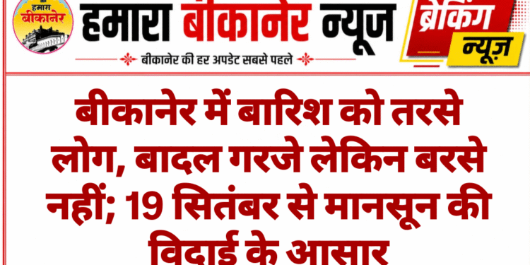 बीकानेर में बारिश को तरसे लोग, बादल गरजे लेकिन बरसे नहीं; 19 सितंबर से मानसून की विदाई के आसार