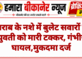 शराब के नशे में बुलेट सवारों ने युवती को मारी टक्कर, गंभीर घायल,मुकदमा दर्ज