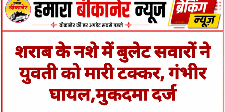 शराब के नशे में बुलेट सवारों ने युवती को मारी टक्कर, गंभीर घायल,मुकदमा दर्ज