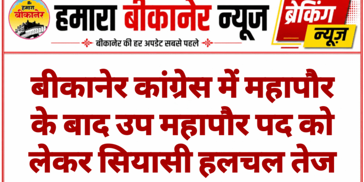 बीकानेर कांग्रेस में महापौर के बाद उप महापौर पद को लेकर सियासी हलचल तेज