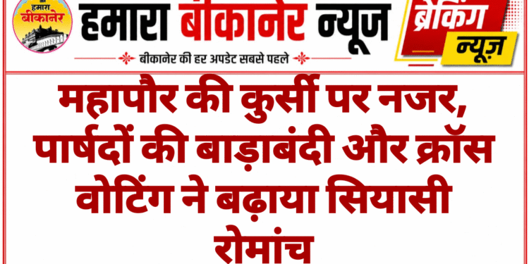 महापौर की कुर्सी पर नजर, पार्षदों की बाड़ाबंदी और क्रॉस वोटिंग ने बढ़ाया सियासी रोमांच