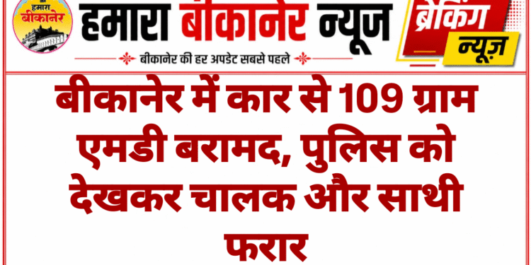 बीकानेर में कार से 109 ग्राम एमडी बरामद, पुलिस को देखकर चालक और साथी फरार