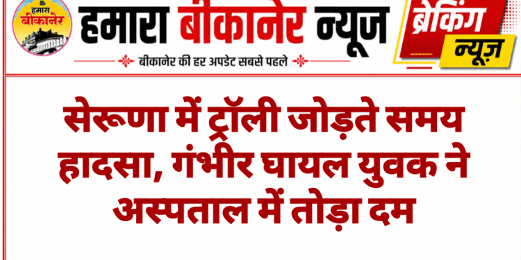 सेरूणा में ट्रॉली जोड़ते समय हादसा, गंभीर घायल युवक ने अस्पताल में तोड़ा दम