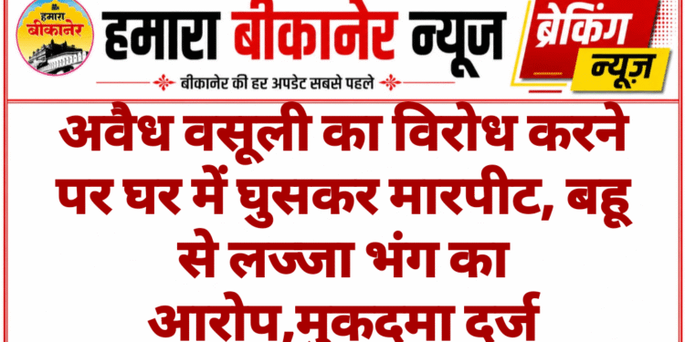 अवैध वसूली का विरोध करने पर घर में घुसकर मारपीट, बहू से लज्जा भंग का आरोप,मुकदमा दर्ज