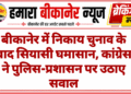 बीकानेर में निकाय चुनाव के बाद सियासी घमासान, कांग्रेस ने पुलिस-प्रशासन पर उठाए सवाल