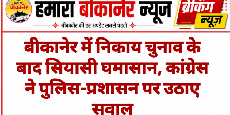 बीकानेर में निकाय चुनाव के बाद सियासी घमासान, कांग्रेस ने पुलिस-प्रशासन पर उठाए सवाल