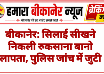 बीकानेर: सिलाई सीखने निकली रुकसाना बानो लापता, पुलिस जांच में जुटी