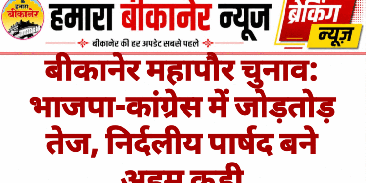 बीकानेर महापौर चुनाव: भाजपा-कांग्रेस में जोड़तोड़ तेज, निर्दलीय पार्षद बने अहम कड़ी