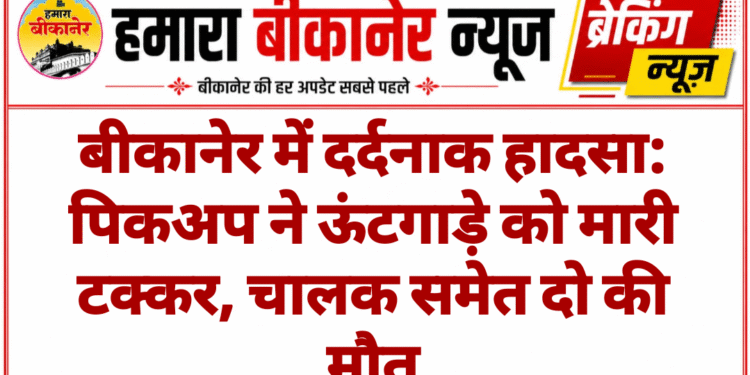 बीकानेर में दर्दनाक हादसा: पिकअप ने ऊंटगाड़े को मारी टक्कर, चालक समेत दो की मौत