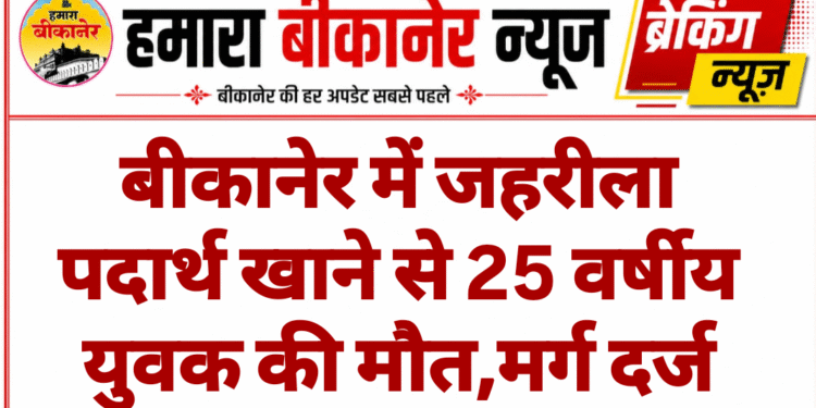 बीकानेर में जहरीला पदार्थ खाने से 25 वर्षीय युवक की मौत,मर्ग दर्ज