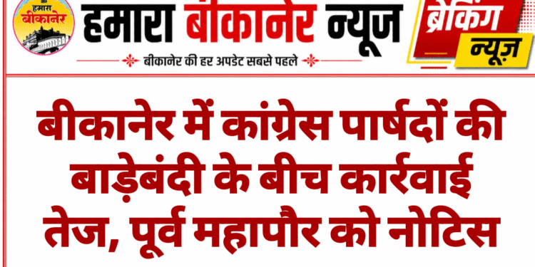 बीकानेर में कांग्रेस पार्षदों की बाड़ेबंदी के बीच कार्रवाई तेज, पूर्व महापौर को नोटिस