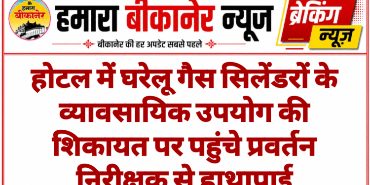 होटल में घरेलू गैस सिलेंडरों के व्यावसायिक उपयोग की शिकायत पर पहुंचे प्रवर्तन निरीक्षक से हाथापाई