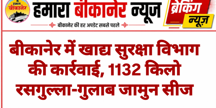 बीकानेर में खाद्य सुरक्षा विभाग की कार्रवाई, 1132 किलो रसगुल्ला-गुलाब जामुन सीज