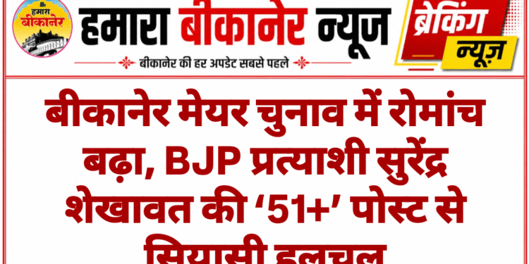 बीकानेर मेयर चुनाव में रोमांच बढ़ा, BJP प्रत्याशी सुरेंद्र शेखावत की ‘51+’ पोस्ट से सियासी हलचल