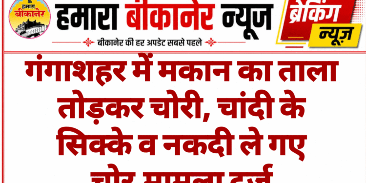 गंगाशहर में मकान का ताला तोड़कर चोरी, चांदी के सिक्के व नकदी ले गए चोर,मामला दर्ज