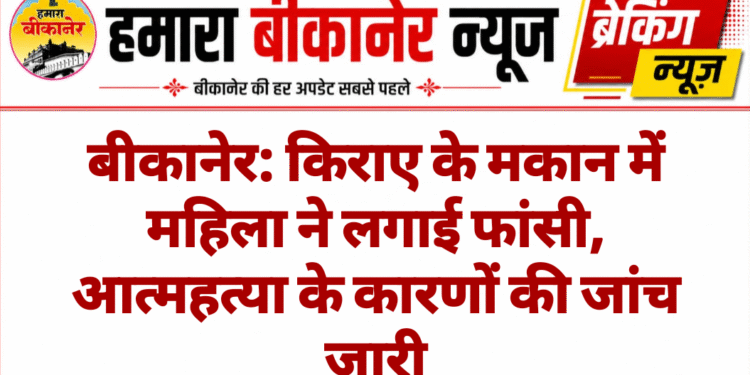बीकानेर: किराए के मकान में महिला ने लगाई फांसी, आत्महत्या के कारणों की जांच जारी