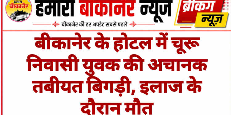 बीकानेर के होटल में चूरू निवासी युवक की अचानक तबीयत बिगड़ी, इलाज के दौरान मौत