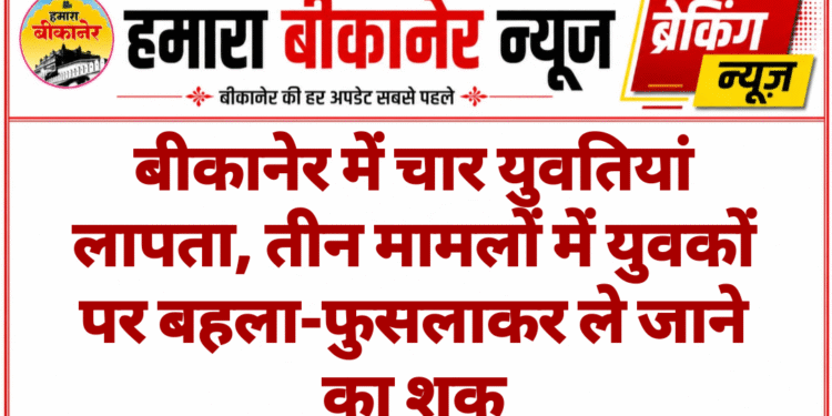 बीकानेर में चार युवतियां लापता, तीन मामलों में युवकों पर बहला-फुसलाकर ले जाने का शक