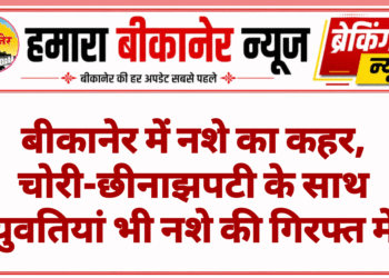 बीकानेर में नशे का कहर, चोरी-छीनाझपटी के साथ युवतियां भी नशे की गिरफ्त में