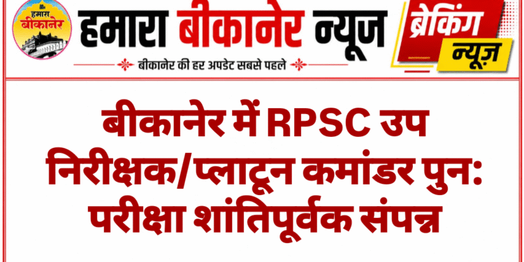 बीकानेर में RPSC उप निरीक्षक/प्लाटून कमांडर पुन: परीक्षा शांतिपूर्वक संपन्न