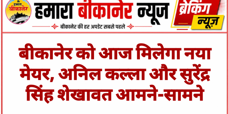 बीकानेर को आज मिलेगा नया मेयर, अनिल कल्ला और सुरेंद्र सिंह शेखावत आमने-सामने