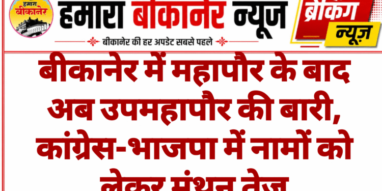 बीकानेर में महापौर के बाद अब उपमहापौर की बारी, कांग्रेस-भाजपा में नामों को लेकर मंथन तेज
