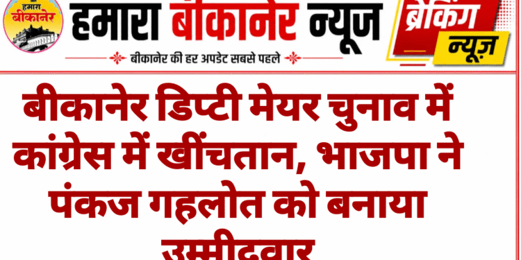 बीकानेर डिप्टी मेयर चुनाव में कांग्रेस में खींचतान, भाजपा ने पंकज गहलोत को बनाया उम्मीदवार