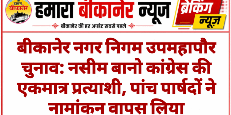 बीकानेर नगर निगम उपमहापौर चुनाव: नसीम बानो कांग्रेस की एकमात्र प्रत्याशी, पांच पार्षदों ने नामांकन वापस लिया