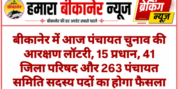 बीकानेर में आज पंचायत चुनाव की आरक्षण लॉटरी, 15 प्रधान, 41 जिला परिषद और 263 पंचायत समिति सदस्य पदों का होगा फैसला
